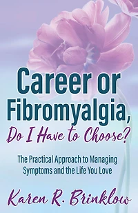 Career or Fibromyalgia, Do I Have to Choose?: the Practical Approach Managing Symptoms and Life You Love