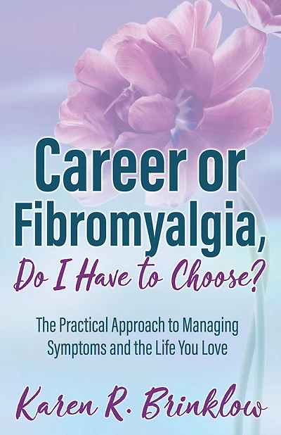 Career or Fibromyalgia, Do I Have to Choose?: the Practical Approach Managing Symptoms and Life You Love