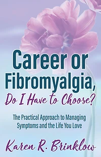 Career or Fibromyalgia, Do I Have to Choose?: the Practical Approach Managing Symptoms and Life You Love