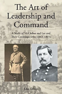 The Art of Leadership and Command: A Study McClellan Lee Their Contemporaries (1861-1865)