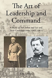 The Art of Leadership and Command: A Study McClellan Lee Their Contemporaries (1861-1865)