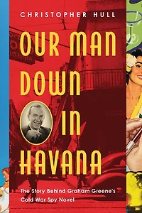Our Man Down Havana: The Story Behind Graham Greene's Cold War Spy Novel