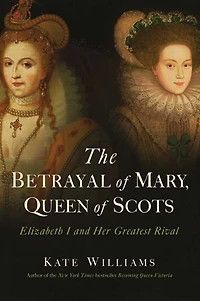 The Betrayal of Mary, Queen Scots: Elizabeth I and Her Greatest Rival