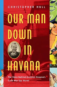Our Man Down Havana: The Story Behind Graham Greene's Cold War Spy Novel