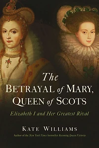 The Betrayal of Mary, Queen Scots: Elizabeth I and Her Greatest Rival