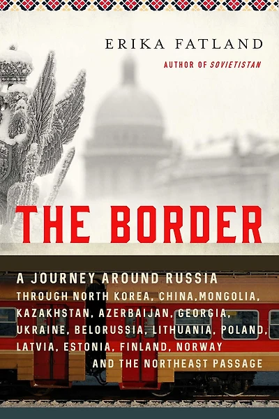 the Border: A Journey Around Russia Through North Korea, China, Mongolia, Kazakhstan, Azerbaijan, Georgia, Ukraine, Belarus, Lithuania, Poland, Latvia, Estonia, Finland, Norway, and Northwest Passage