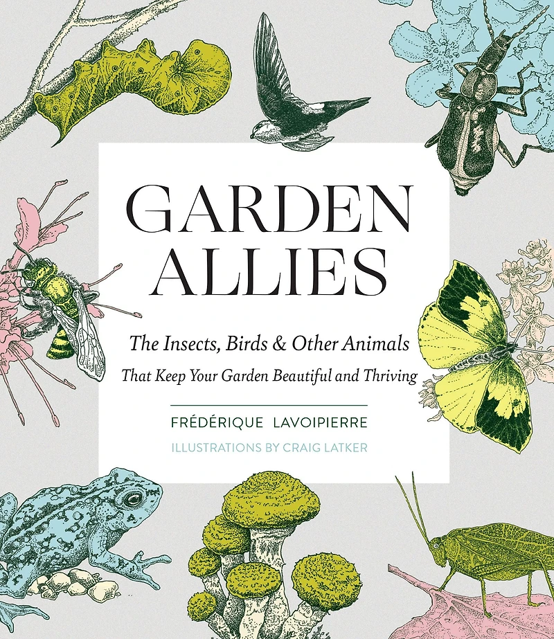 Garden Allies: The Insects, Birds, and Other Animals That Keep Your Beautiful Thriving