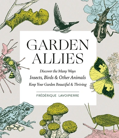 Garden Allies: The Insects, Birds, and Other Animals That Keep Your Beautiful Thriving