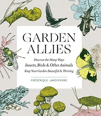 Garden Allies: The Insects, Birds, and Other Animals That Keep Your Beautiful Thriving
