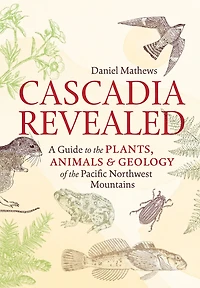Cascadia Revealed: A Guide to the Plants, Animals, and Geology of Pacific Northwest Mountains