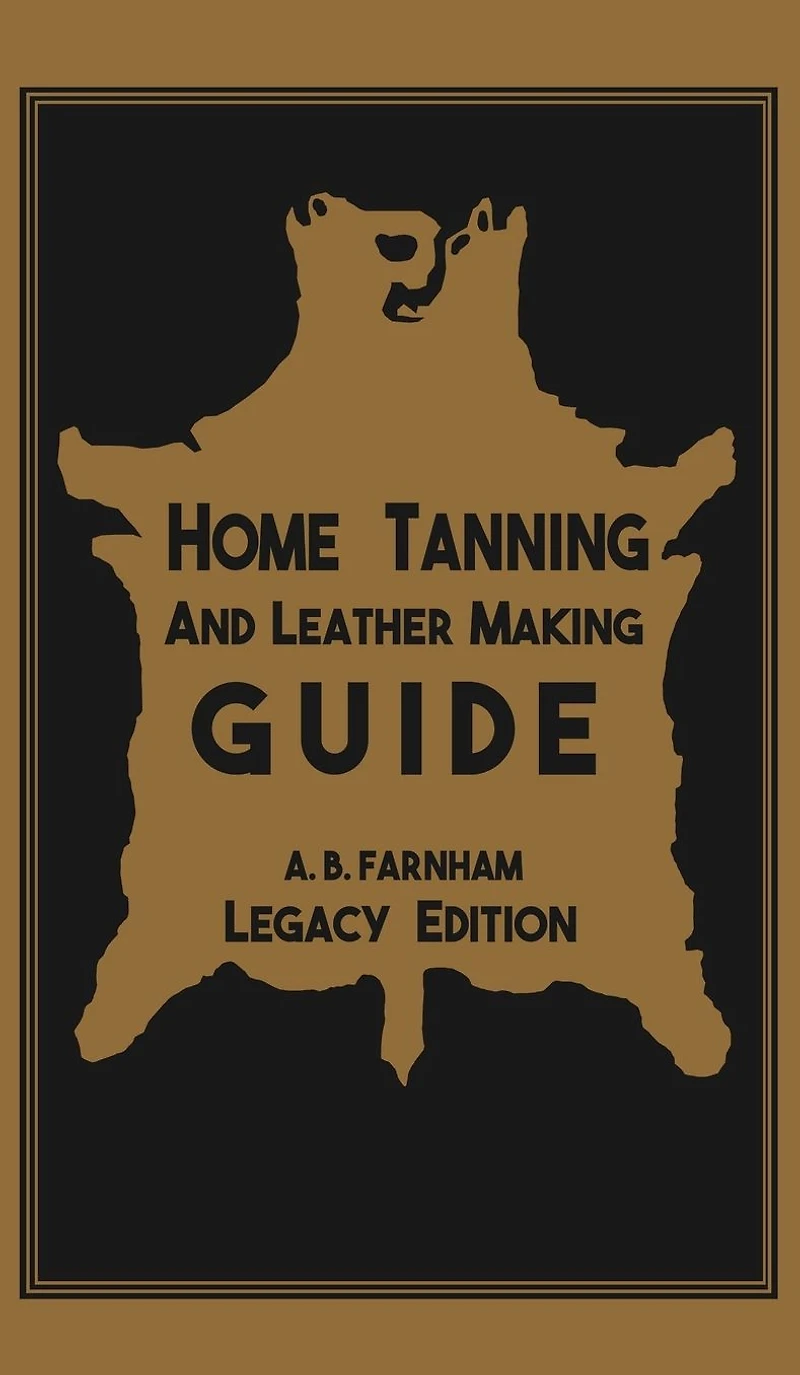 Home Tanning and Leather Making Guide (Legacy Edition): The Classic Manual For Working With Preserving Your Own Buckskin, Hides, Skins, Furs