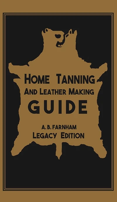 Home Tanning and Leather Making Guide (Legacy Edition): The Classic Manual For Working With Preserving Your Own Buckskin, Hides, Skins, Furs