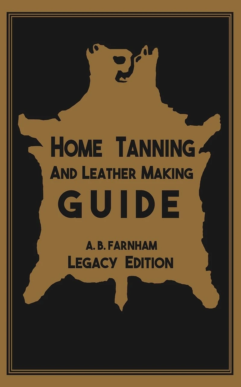 Home Tanning and Leather Making Guide (Legacy Edition): The Classic Manual For Working With Preserving Your Own Buckskin, Hides, Skins, Furs
