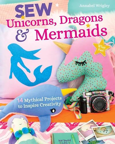 Sew Unicorns, Dragons & Mermaids, What Fun!: 14 Mythical Projects to Inspire Creativity