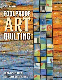Foolproof Art Quilting: Color, Layer, Stitch; Rediscover Creative Play