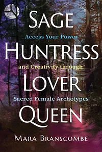 Sage, Huntress, Lover, Queen: Access Your Power and Creativity through Sacred Female Archetypes