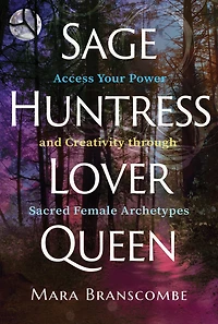 Sage, Huntress, Lover, Queen: Access Your Power and Creativity through Sacred Female Archetypes