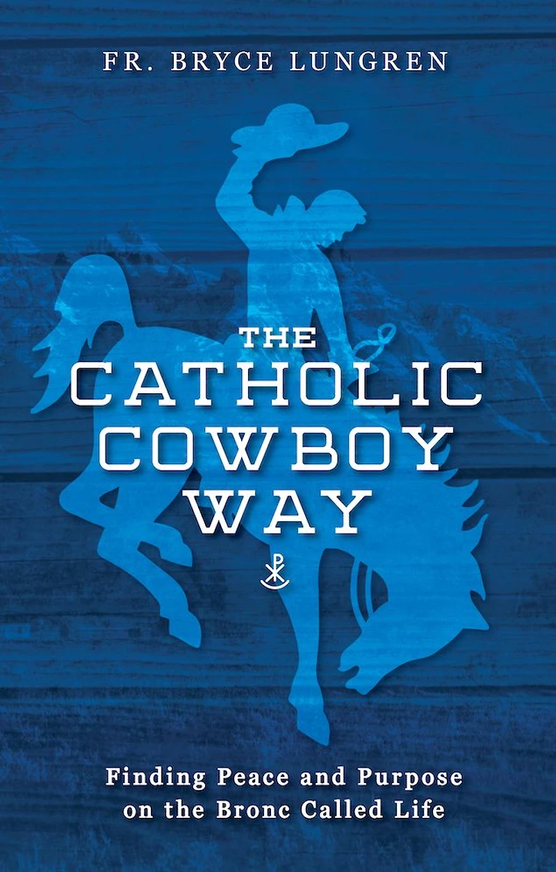 the Catholic Cowboy Way: Finding Peace and Purpose on Bronc Called Life