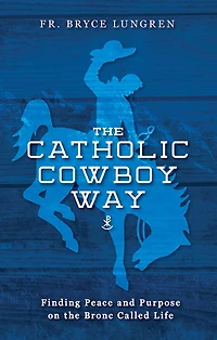 the Catholic Cowboy Way: Finding Peace and Purpose on Bronc Called Life