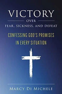Victory Over Fear, Sickness, and Defeat: Confessing God's Promises Every Situation