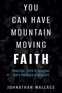 You Can Have Mountain Moving Faith: Practical Steps to Realizing God's Promises Your Life