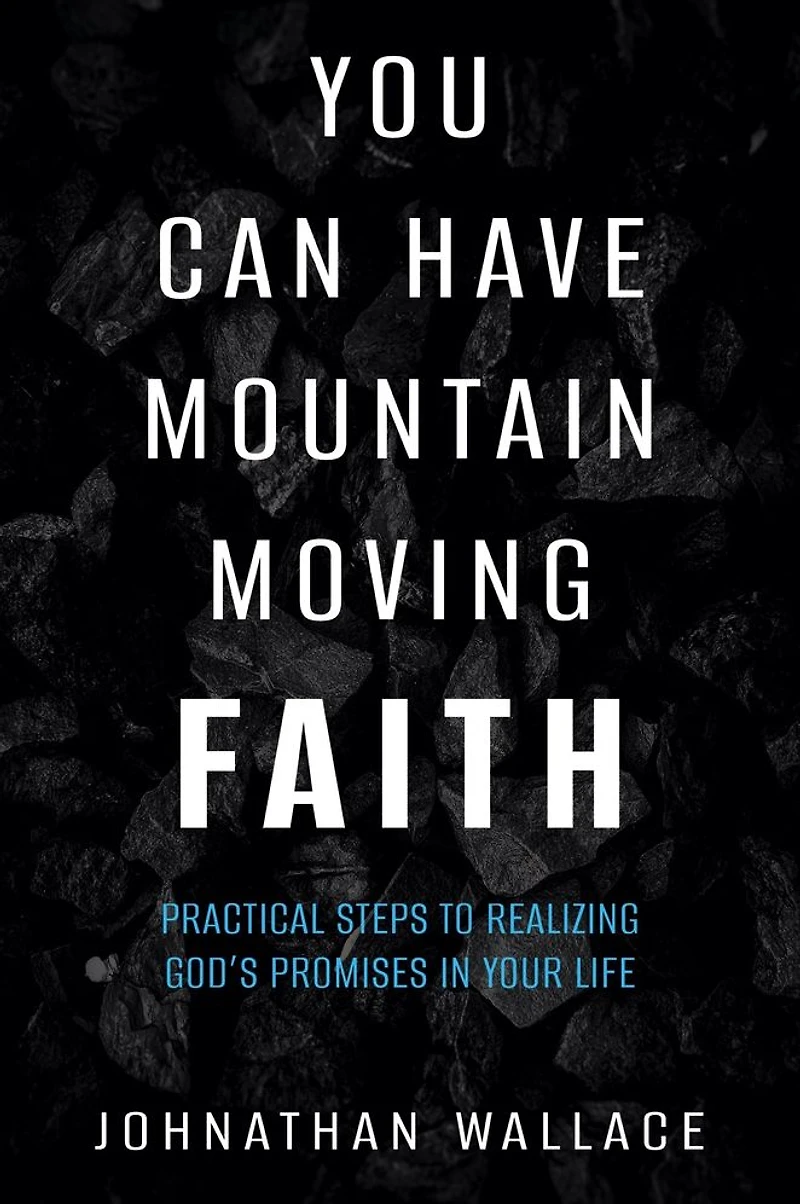 You Can Have Mountain Moving Faith: Practical Steps to Realizing God's Promises Your Life