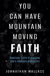 You Can Have Mountain Moving Faith: Practical Steps to Realizing God's Promises Your Life