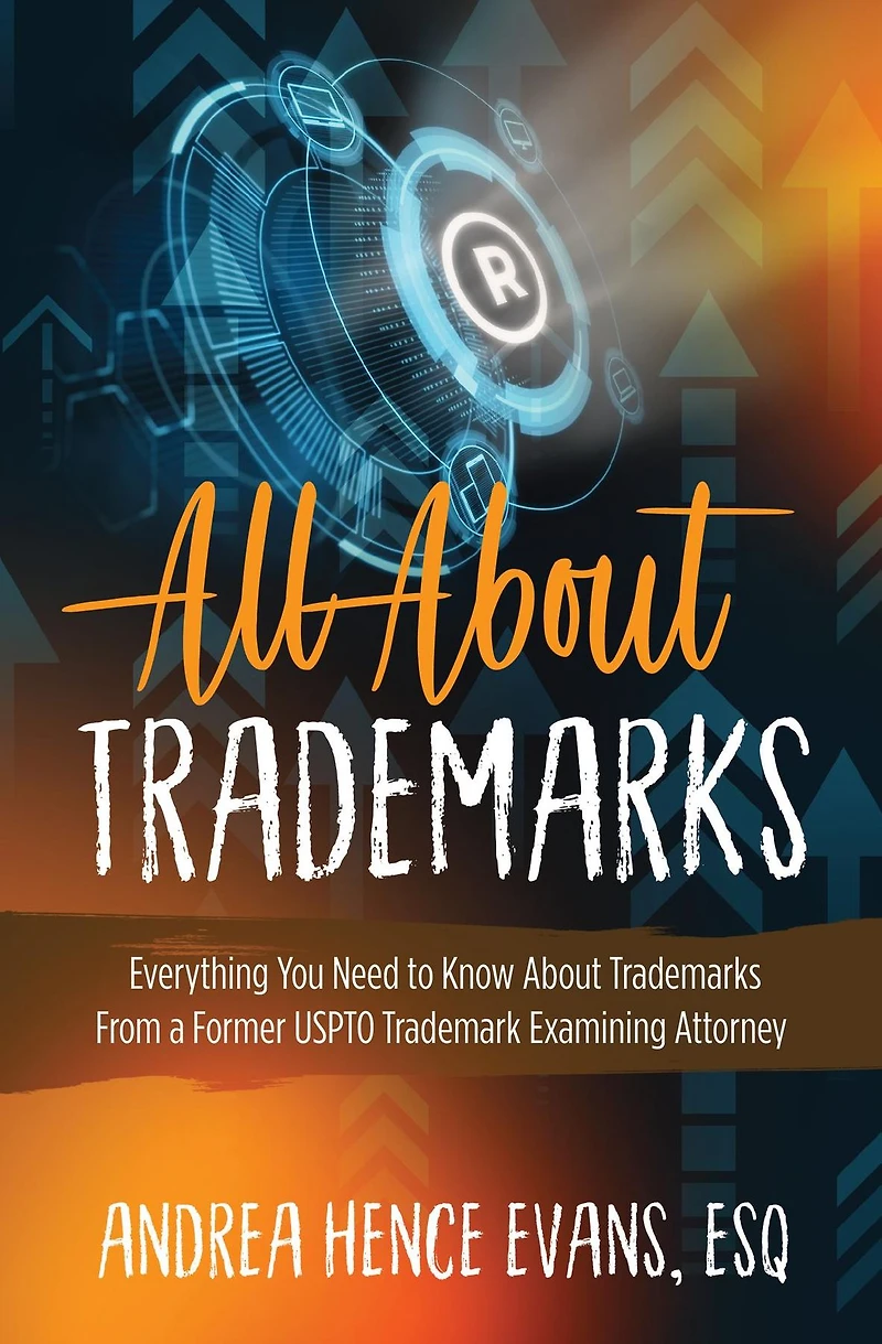 All About Trademarks: Everything You Need to Know About Trademarks From a Former USPTO Trademark Examining Attorney