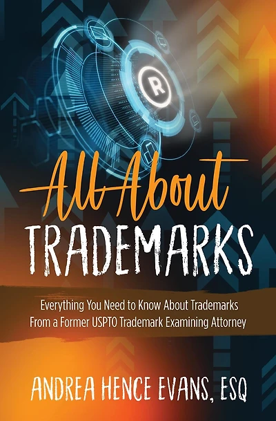 All About Trademarks: Everything You Need to Know About Trademarks From a Former USPTO Trademark Examining Attorney