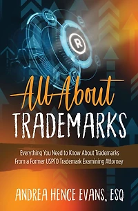 All About Trademarks: Everything You Need to Know About Trademarks From a Former USPTO Trademark Examining Attorney