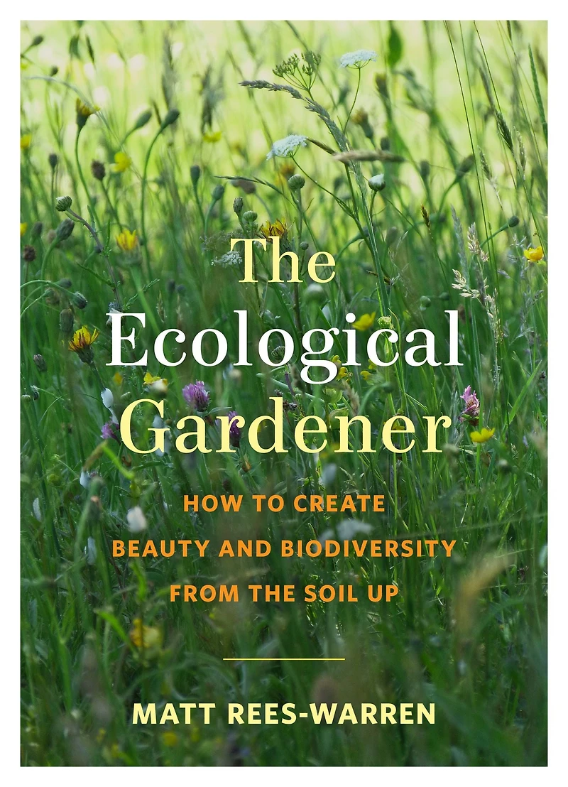 the Ecological Gardener: How to Create Beauty and Biodiversity from Soil Up