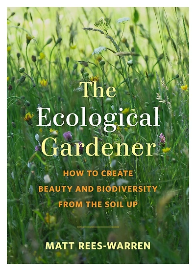 the Ecological Gardener: How to Create Beauty and Biodiversity from Soil Up