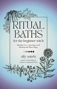 Ritual Baths for the Beginner Witch: Manifest Love, Abundance and Healing with Water Magic