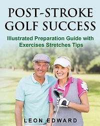 Post Stroke Golf Success: Illustrated Preparation Guide with Exercises Stretches Tips