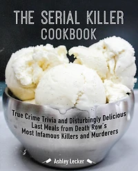 The Serial Killer Cookbook: True Crime Trivia and Disturbingly Delicious Last Meals from Death Row's Most Infamous Killers Murderers