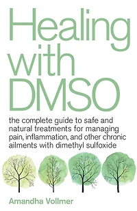 Healing with DMSO: The Complete Guide to Safe and Natural Treatments for Managing Pain, Inflammation, Other Chronic Ailments Dimethyl Sulfoxide