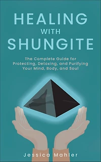 Healing with Shungite: The Complete Guide for Protecting, Detoxing, and Purifying Your Mind, Body, Soul