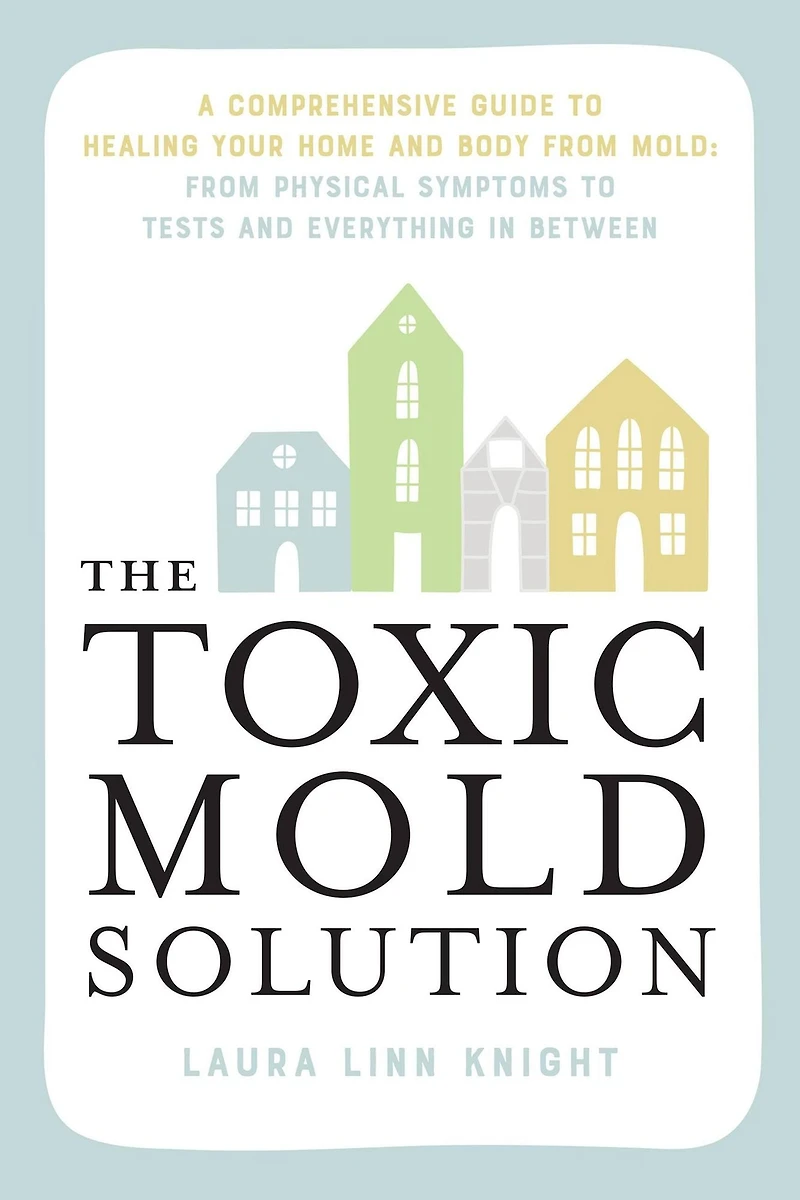 The Toxic Mold Solution: A Comprehensive Guide to Healing Your Home and Body From Mold: Physical Symptoms Tests Everything Between