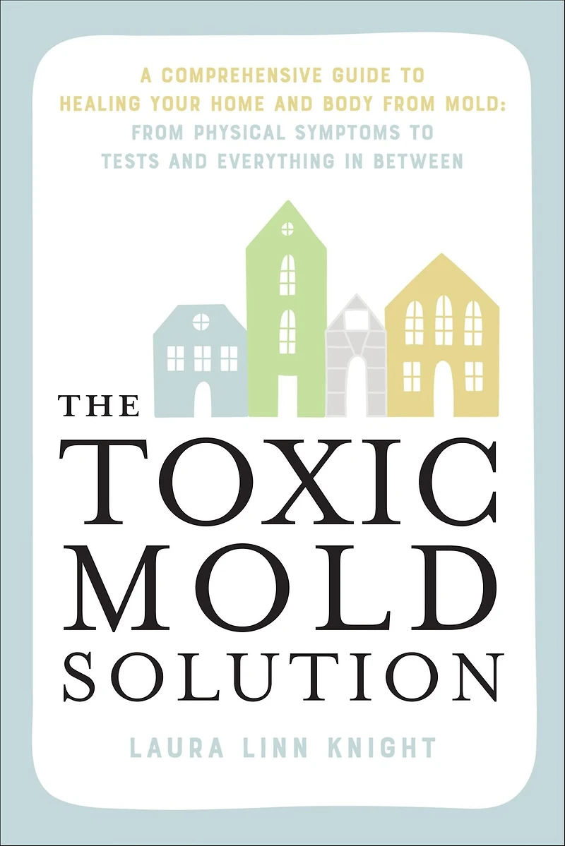 The Toxic Mold Solution: A Comprehensive Guide to Healing Your Home and Body From Mold: Physical Symptoms Tests Everything Between