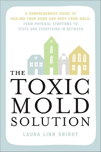 The Toxic Mold Solution: A Comprehensive Guide to Healing Your Home and Body From Mold: Physical Symptoms Tests Everything Between