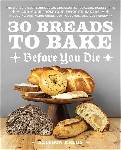 30 Breads to Bake Before You Die: The World's Best Sourdough, Croissants, Focaccia, Bagels, Pita, and More from Your Favorite Bakers (Including Dominique Ansel, Duff Goldman, Deb Perelman)