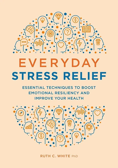 Everyday Stress Relief: Essential Techniques to Boost Emotional Resiliency and Improve Your Health