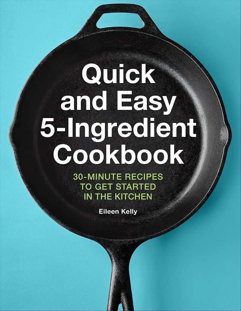 Quick and Easy 5-Ingredient Cookbook: 30-Minute Recipes to Get Started in the Kitchen