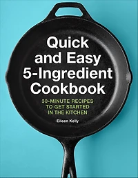 Quick and Easy 5-Ingredient Cookbook: 30-Minute Recipes to Get Started in the Kitchen