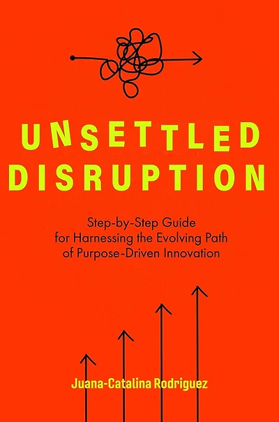 Unsettled Disruption: Step-by-Step Guide for Harnessing the Evolving Path of Purpose-Driven Innovation
