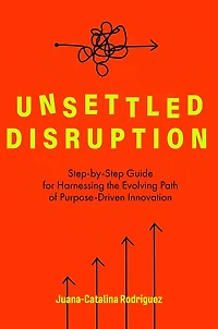 Unsettled Disruption: Step-by-Step Guide for Harnessing the Evolving Path of Purpose-Driven Innovation