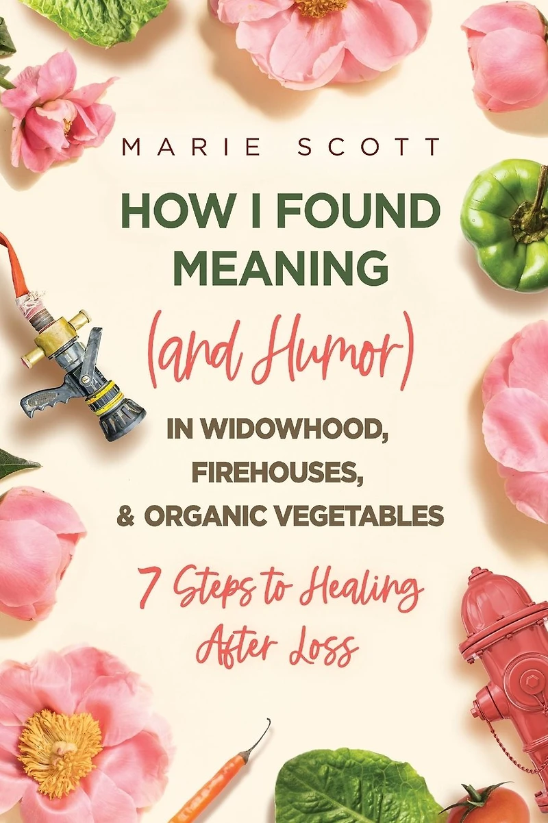 How I Found Meaning (And Humor) Widowhood, Firehouses, & Organic Vegetables: 7 Steps to Healing After Loss