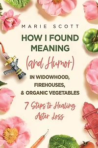 How I Found Meaning (And Humor) Widowhood, Firehouses, & Organic Vegetables: 7 Steps to Healing After Loss