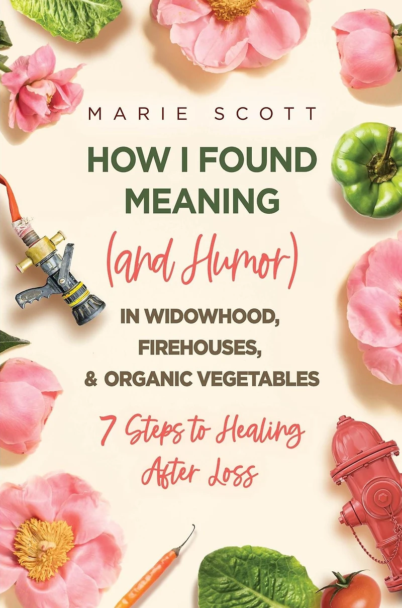 How I Found Meaning (And Humor) Widowhood, Firehouses, & Organic Vegetables: 7 Steps to Healing After Loss
