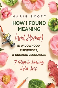 How I Found Meaning (And Humor) Widowhood, Firehouses, & Organic Vegetables: 7 Steps to Healing After Loss
